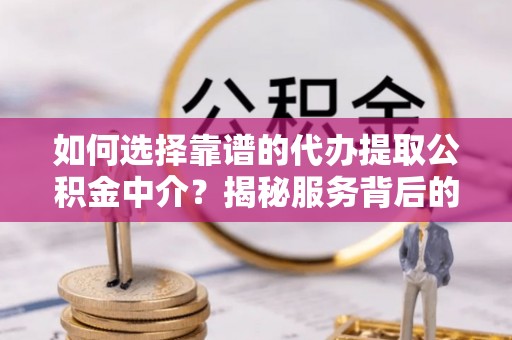 泰顺如何选择靠谱的代办提取公积金中介？揭秘服务背后的真相
