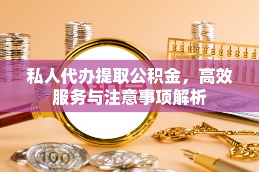 泰顺私人代办提取公积金，高效服务与注意事项解析