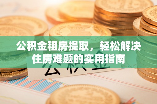 泰顺公积金租房提取，轻松解决住房难题的实用指南