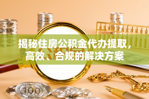 泰顺揭秘住房公积金代办提取，高效、合规的解决方案