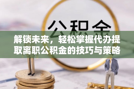 泰顺解锁未来，轻松掌握代办提取离职公积金的技巧与策略