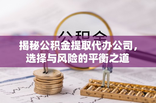 泰顺揭秘公积金提取代办公司，选择与风险的平衡之道