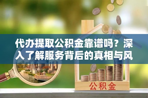 泰顺代办提取公积金靠谱吗？深入了解服务背后的真相与风险