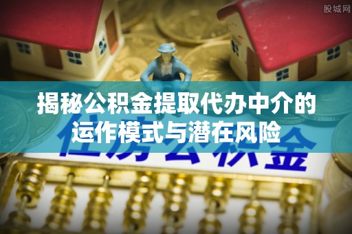 泰顺揭秘公积金提取代办中介的运作模式与潜在风险