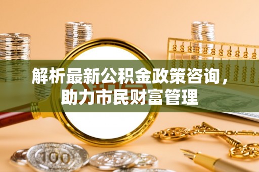 泰顺解析最新公积金政策咨询，助力市民财富管理