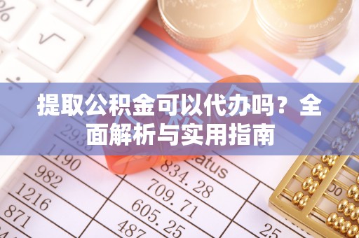 泰顺提取公积金可以代办吗？全面解析与实用指南