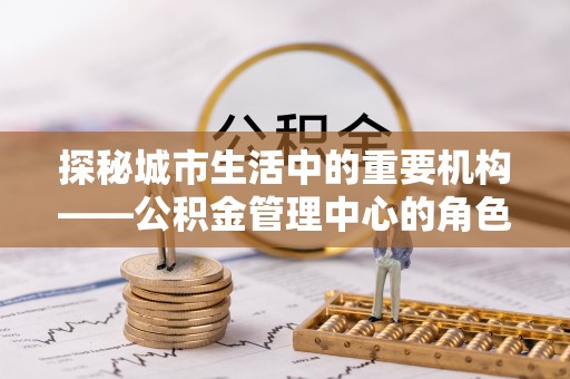 泰顺探秘城市生活中的重要机构——公积金管理中心的角色与意义