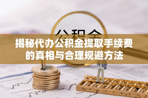 泰顺揭秘代办公积金提取手续费的真相与合理规避方法