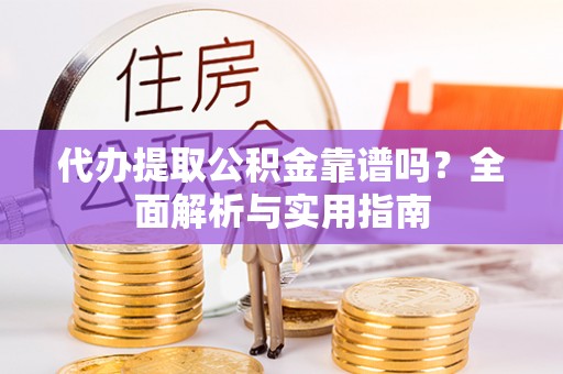 泰顺代办提取公积金靠谱吗？全面解析与实用指南