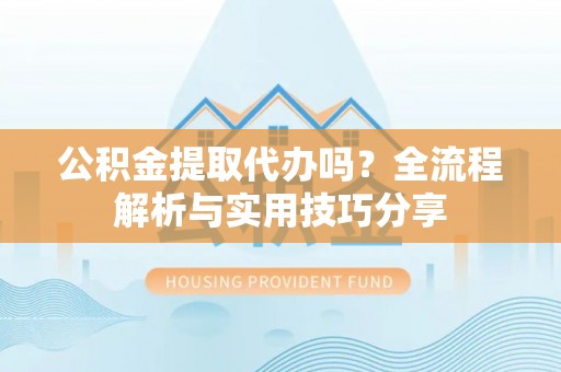 泰顺公积金提取代办吗？全流程解析与实用技巧分享