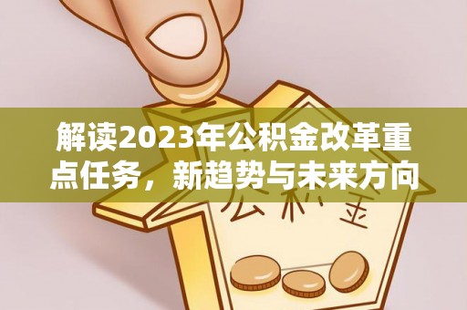 泰顺解读2023年公积金改革重点任务，新趋势与未来方向