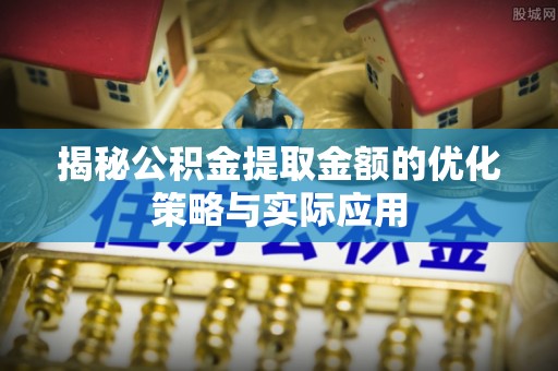 泰顺揭秘公积金提取金额的优化策略与实际应用