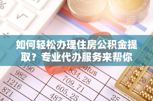 泰顺如何轻松办理住房公积金提取？专业代办服务来帮你