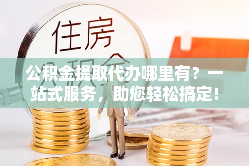 泰顺公积金提取代办哪里有？一站式服务，助您轻松搞定！