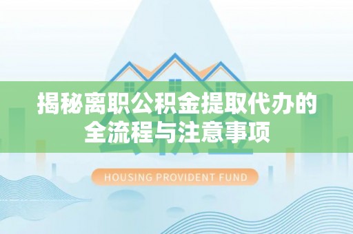 泰顺揭秘离职公积金提取代办的全流程与注意事项