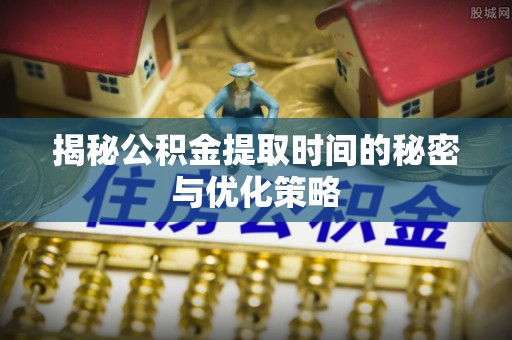 泰顺揭秘公积金提取时间的秘密与优化策略