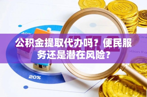 泰顺公积金提取代办吗？便民服务还是潜在风险？