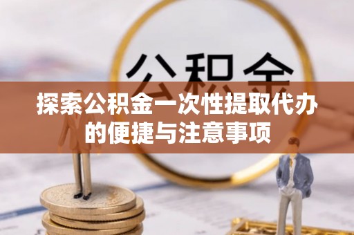 泰顺探索公积金一次性提取代办的便捷与注意事项