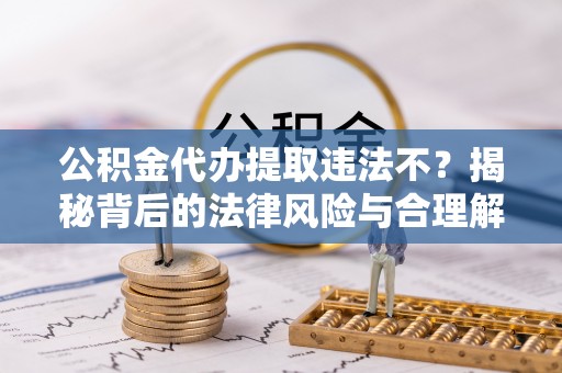 泰顺公积金代办提取违法不？揭秘背后的法律风险与合理解决方案