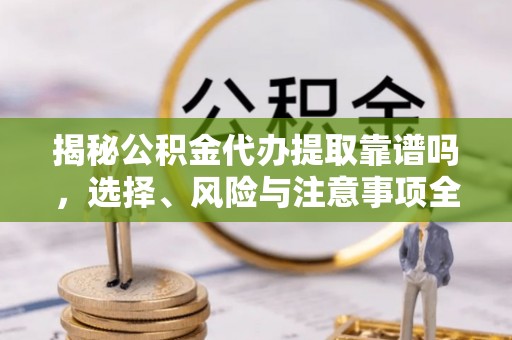 泰顺揭秘公积金代办提取靠谱吗，选择、风险与注意事项全解析
