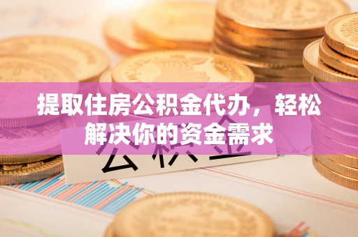 泰顺提取住房公积金代办，轻松解决你的资金需求