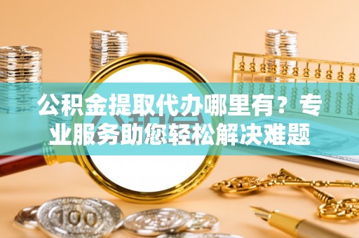 泰顺公积金提取代办哪里有？专业服务助您轻松解决难题