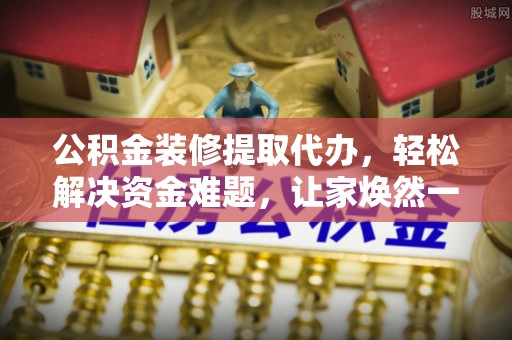 泰顺公积金装修提取代办，轻松解决资金难题，让家焕然一新