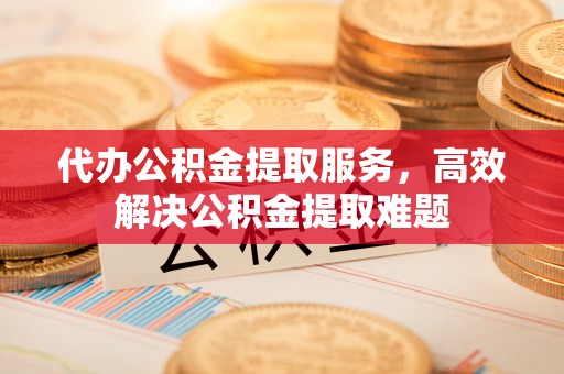 泰顺代办公积金提取服务，高效解决公积金提取难题