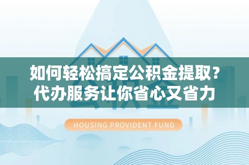 泰顺如何轻松搞定公积金提取？代办服务让你省心又省力