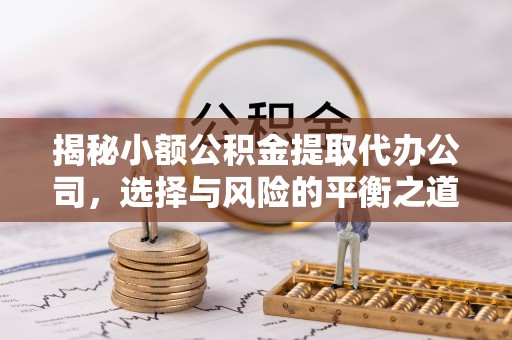泰顺揭秘小额公积金提取代办公司，选择与风险的平衡之道