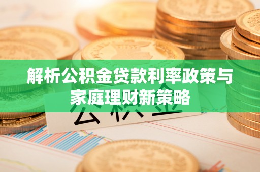 泰顺解析公积金贷款利率政策与家庭理财新策略