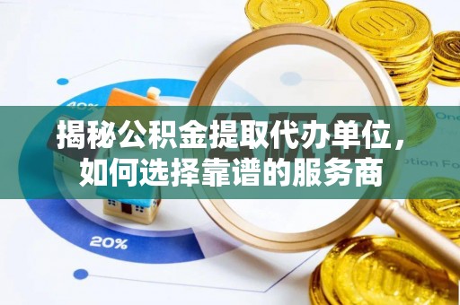 泰顺揭秘公积金提取代办单位，如何选择靠谱的服务商
