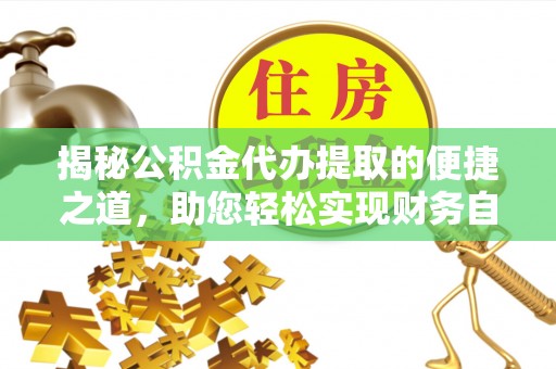 泰顺揭秘公积金代办提取的便捷之道，助您轻松实现财务自由