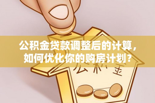 泰顺公积金贷款调整后的计算，如何优化你的购房计划？