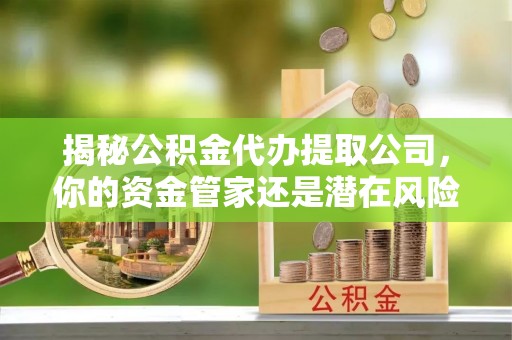 泰顺揭秘公积金代办提取公司，你的资金管家还是潜在风险？