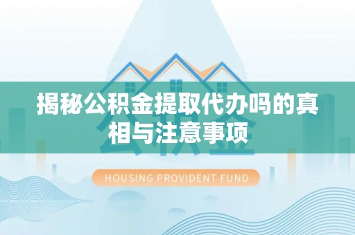 泰顺揭秘公积金提取代办吗的真相与注意事项