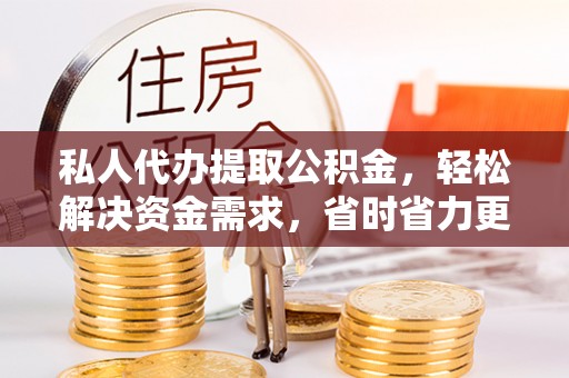 泰顺私人代办提取公积金，轻松解决资金需求，省时省力更高效