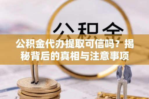 泰顺公积金代办提取可信吗？揭秘背后的真相与注意事项