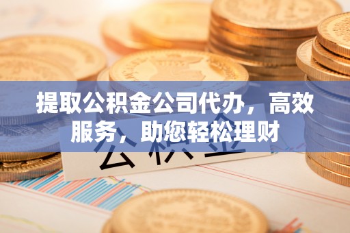 泰顺提取公积金公司代办，高效服务，助您轻松理财
