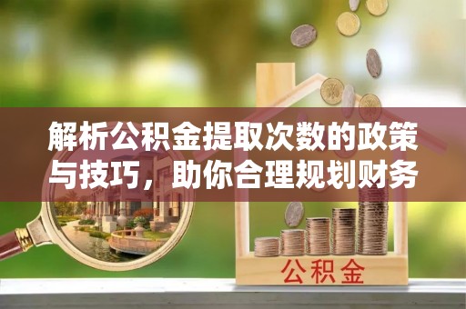 泰顺解析公积金提取次数的政策与技巧，助你合理规划财务未来