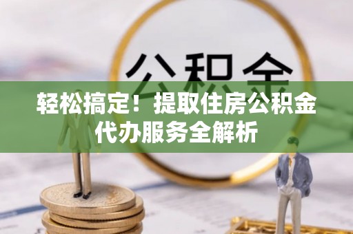 泰顺轻松搞定！提取住房公积金代办服务全解析