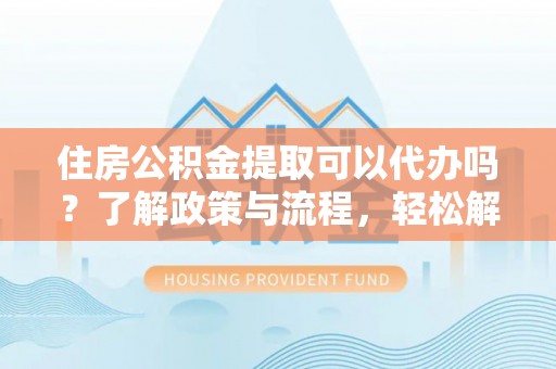 泰顺住房公积金提取可以代办吗？了解政策与流程，轻松解决你的疑问