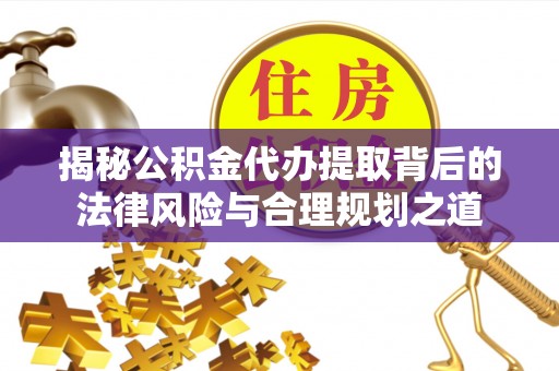 泰顺揭秘公积金代办提取背后的法律风险与合理规划之道