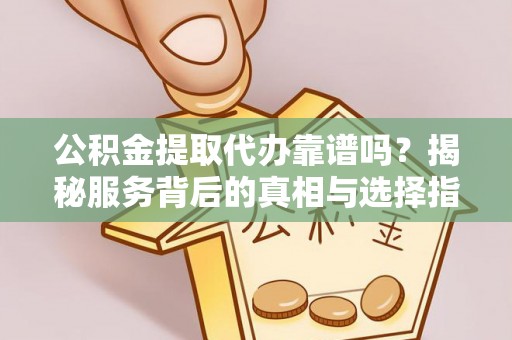 泰顺公积金提取代办靠谱吗？揭秘服务背后的真相与选择指南