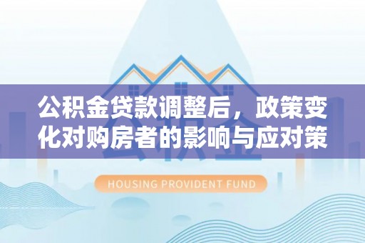 泰顺公积金贷款调整后，政策变化对购房者的影响与应对策略
