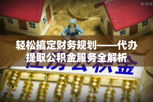 泰顺轻松搞定财务规划——代办提取公积金服务全解析