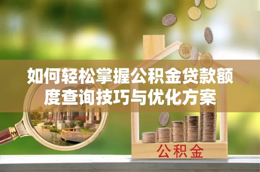 泰顺如何轻松掌握公积金贷款额度查询技巧与优化方案