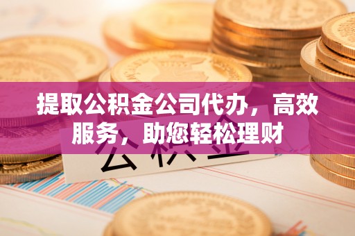 泰顺提取公积金公司代办，高效服务，助您轻松理财