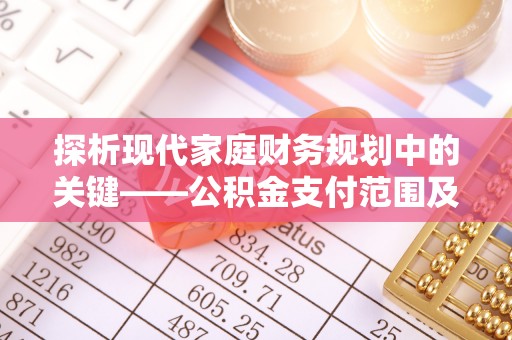 泰顺探析现代家庭财务规划中的关键——公积金支付范围及其影响