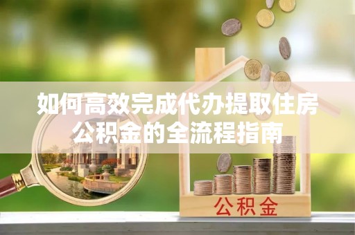 泰顺如何高效完成代办提取住房公积金的全流程指南